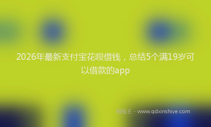 2026年最新支付宝花呗借钱，总结5个满19岁可以借款的app