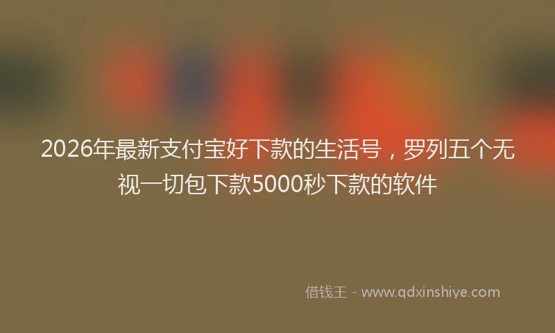 2026年最新支付宝好下款的生活号，罗列五个无视一切包下款5000秒下款的软件