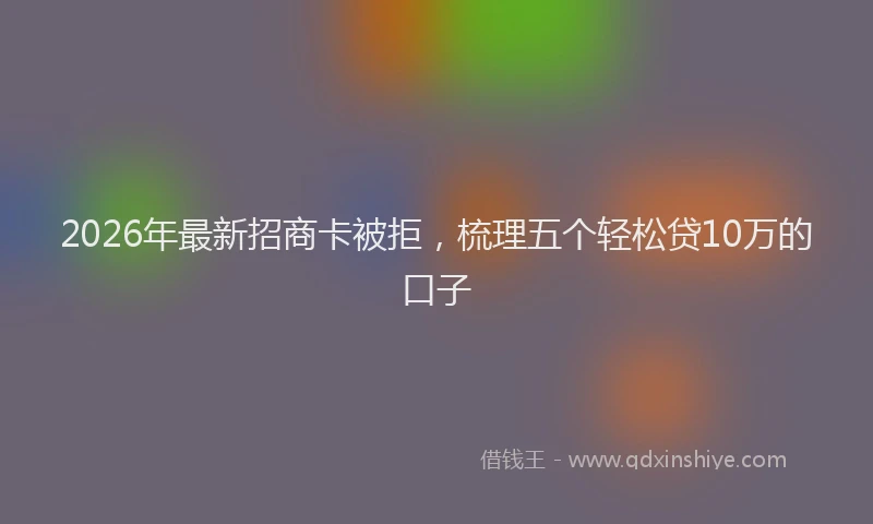 2026年最新招商卡被拒，梳理五个轻松贷10万的口子