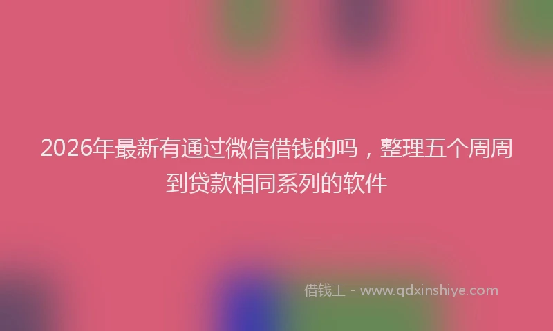2026年最新有通过微信借钱的吗，整理五个周周到贷款相同系列的软件