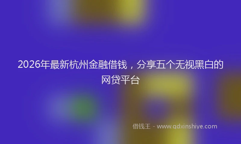 2026年最新杭州金融借钱，分享五个无视黑白的网贷平台