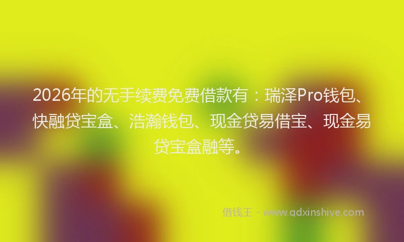 2026年的无手续费免费借款有：瑞泽Pro钱包、快融贷宝盒、浩瀚钱包、现金贷易借宝、现金易贷宝盒融等。