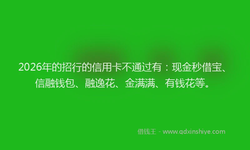 2026年的招行的信用卡不通过有：现金秒借宝、信融钱包、融逸花、金满满、有钱花等。