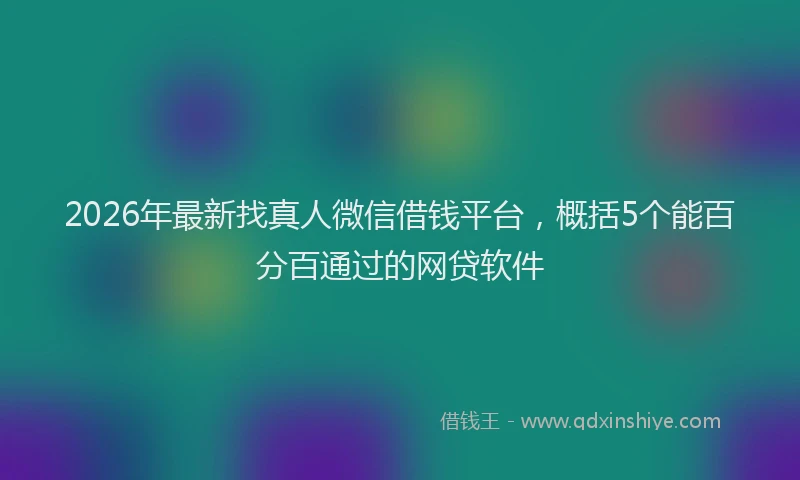 2026年最新找真人微信借钱平台，概括5个能百分百通过的网贷软件