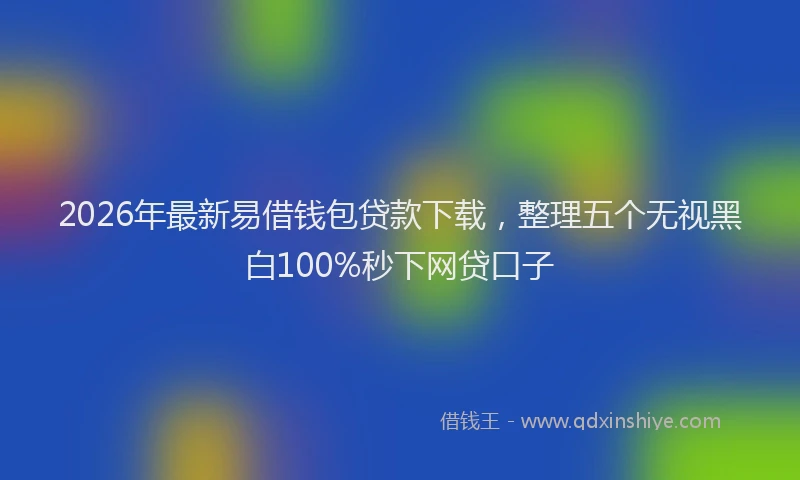 2026年最新易借钱包贷款下载，整理五个无视黑白100%秒下网贷口子