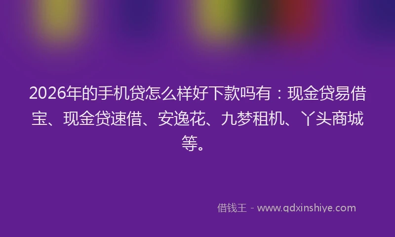 2026年的手机贷怎么样好下款吗有：现金贷易借宝、现金贷速借、安逸花、九梦租机、丫头商城等。