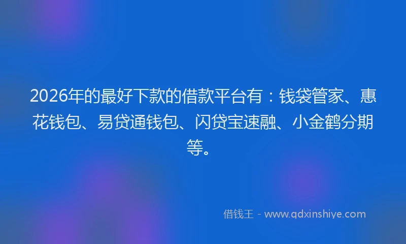 2026年的最好下款的借款平台有：钱袋管家、惠花钱包、易贷通钱包、闪贷宝速融、小金鹤分期等。
