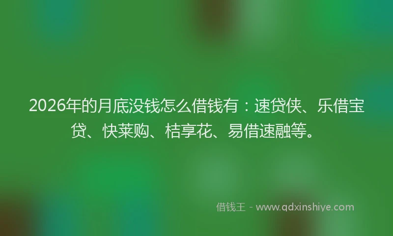 2026年的月底没钱怎么借钱有：速贷侠、乐借宝贷、快莱购、桔享花、易借速融等。