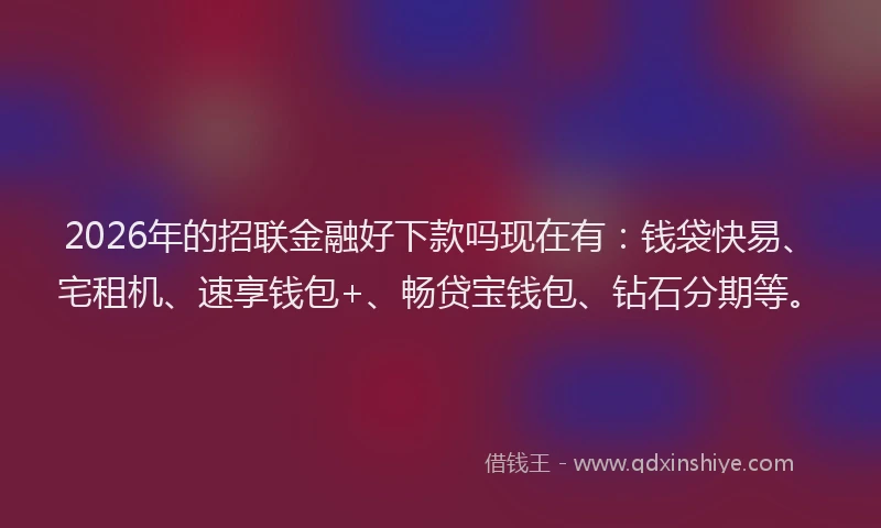 2026年的招联金融好下款吗现在有：钱袋快易、宅租机、速享钱包+、畅贷宝钱包、钻石分期等。