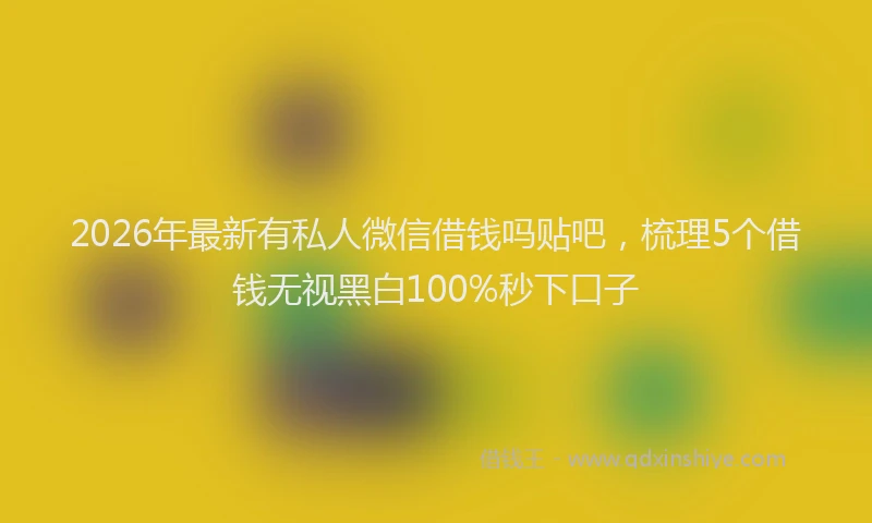 2026年最新有私人微信借钱吗贴吧，梳理5个借钱无视黑白100%秒下口子