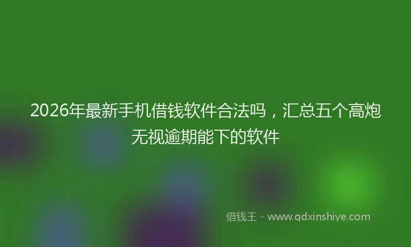 2026年最新手机借钱软件合法吗，汇总五个高炮无视逾期能下的软件