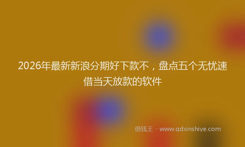 2026年最新新浪分期好下款不，盘点五个无忧速借当天放款的软件