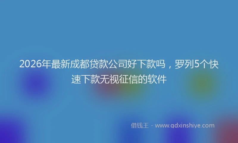 2026年最新成都贷款公司好下款吗，罗列5个快速下款无视征信的软件