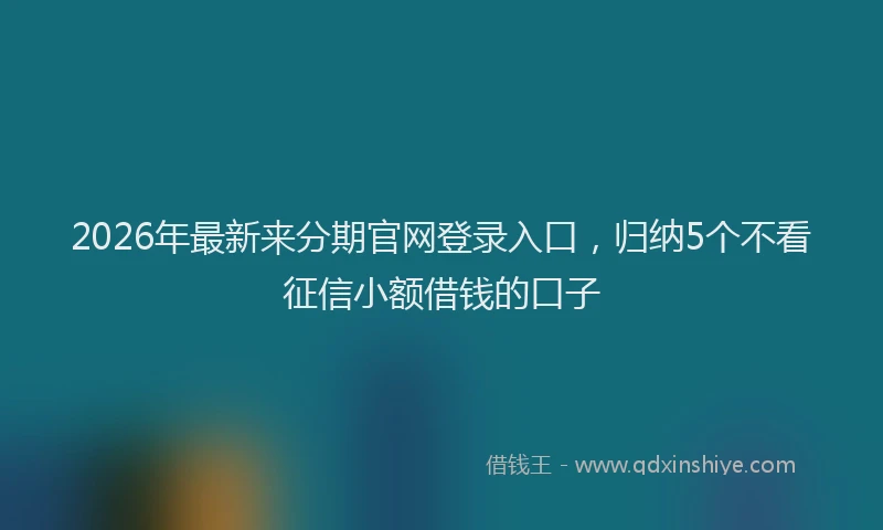 2026年最新来分期官网登录入口，归纳5个不看征信小额借钱的口子