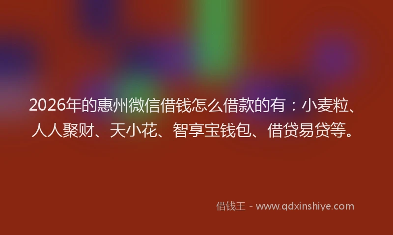 2026年的惠州微信借钱怎么借款的有：小麦粒、人人聚财、天小花、智享宝钱包、借贷易贷等。