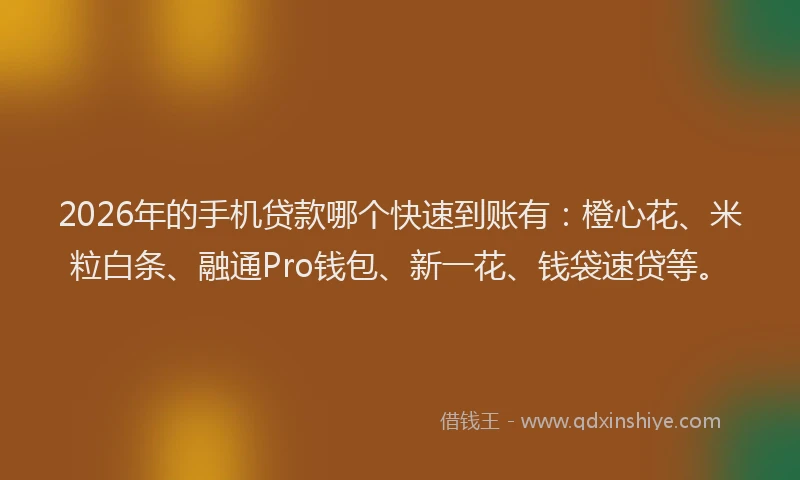 2026年的手机贷款哪个快速到账有：橙心花、米粒白条、融通Pro钱包、新一花、钱袋速贷等。