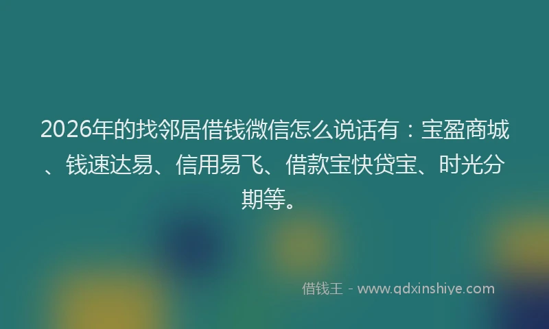 2026年的找邻居借钱微信怎么说话有：宝盈商城、钱速达易、信用易飞、借款宝快贷宝、时光分期等。