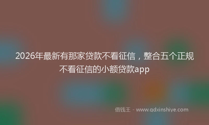 2026年最新有那家贷款不看征信，整合五个正规不看征信的小额贷款app