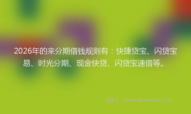 2026年的来分期借钱规则有：快捷贷宝、闪贷宝易、时光分期、现金快贷、闪贷宝速借等。