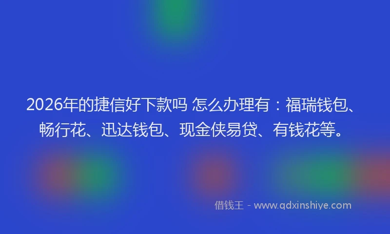 2026年的捷信好下款吗 怎么办理有：福瑞钱包、畅行花、迅达钱包、现金侠易贷、有钱花等。