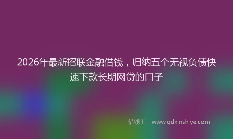 2026年最新招联金融借钱，归纳五个无视负债快速下款长期网贷的口子