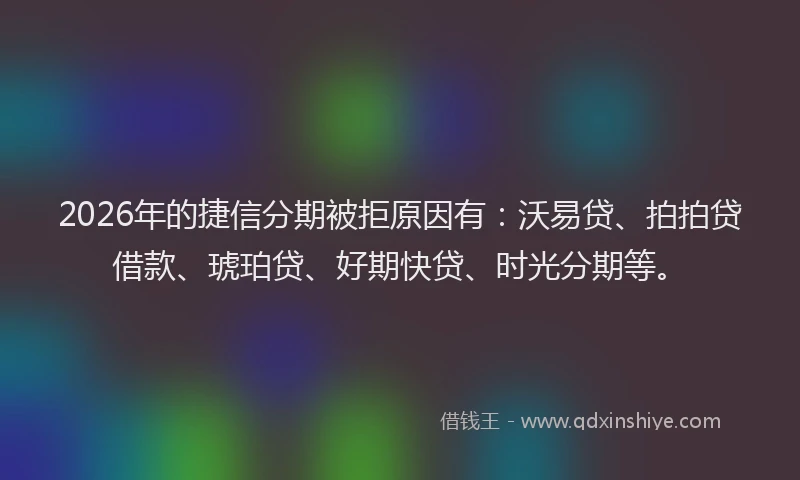 2026年的捷信分期被拒原因有：沃易贷、拍拍贷借款、琥珀贷、好期快贷、时光分期等。