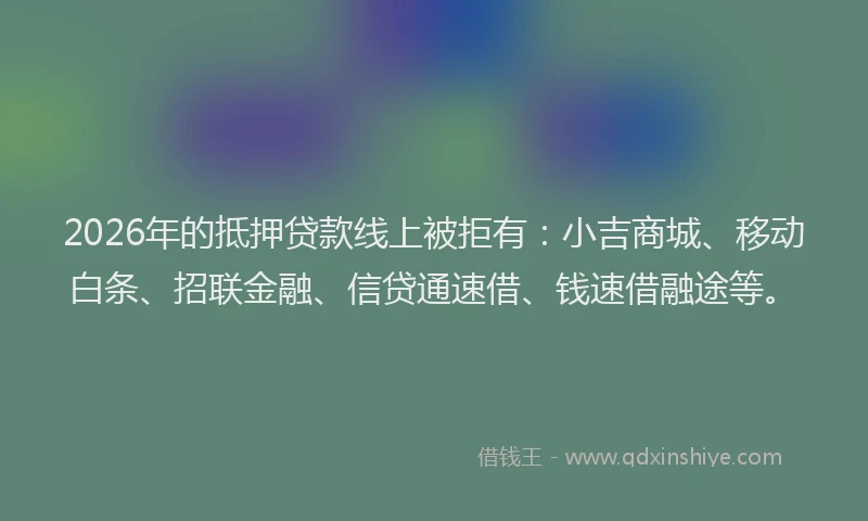 2026年的抵押贷款线上被拒有：小吉商城、移动白条、招联金融、信贷通速借、钱速借融途等。