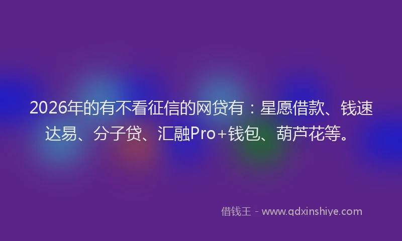 2026年的有不看征信的网贷有：星愿借款、钱速达易、分子贷、汇融Pro+钱包、葫芦花等。