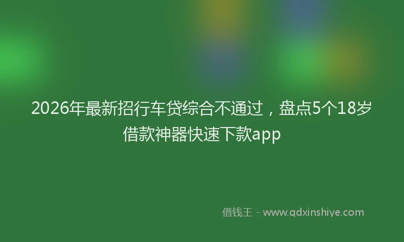2026年最新招行车贷综合不通过，盘点5个18岁借款神器快速下款app