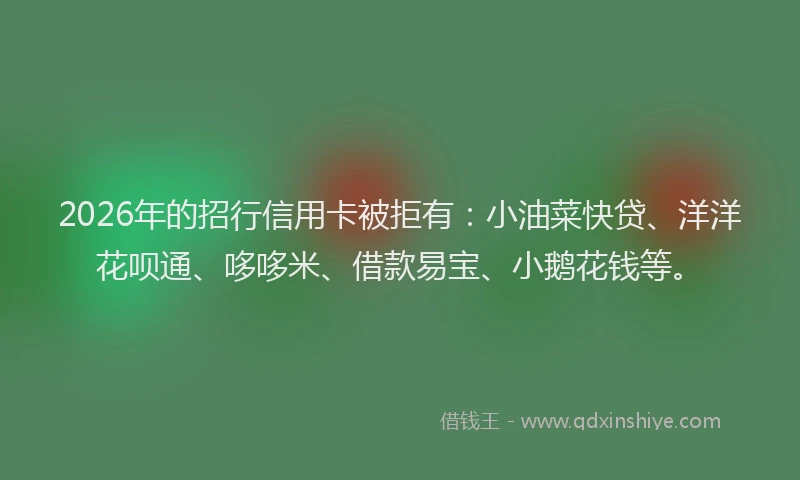 2026年的招行信用卡被拒有：小油菜快贷、洋洋花呗通、哆哆米、借款易宝、小鹅花钱等。