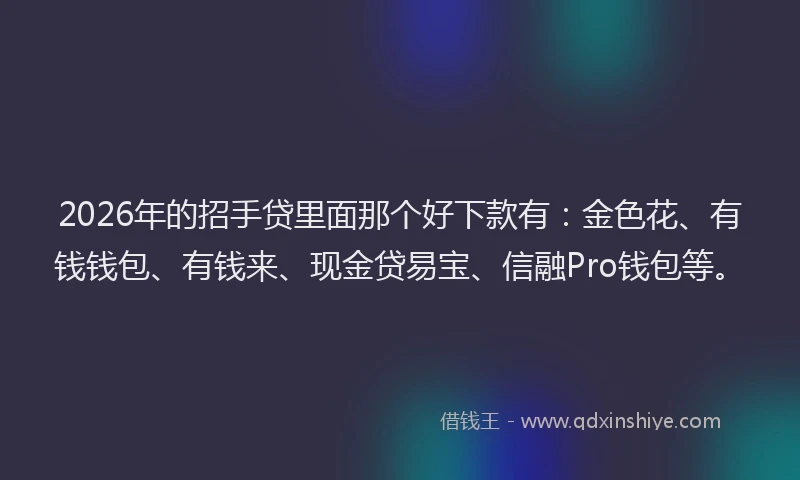 2026年的招手贷里面那个好下款有：金色花、有钱钱包、有钱来、现金贷易宝、信融Pro钱包等。