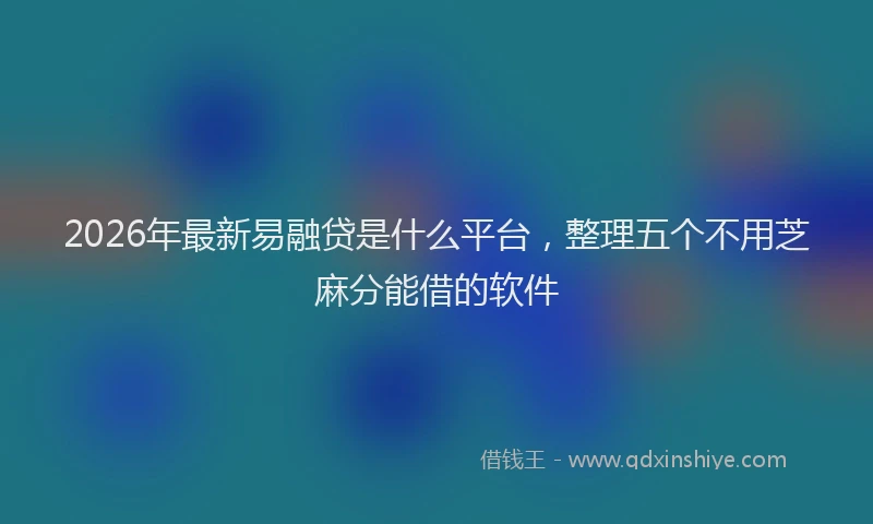 2026年最新易融贷是什么平台，整理五个不用芝麻分能借的软件