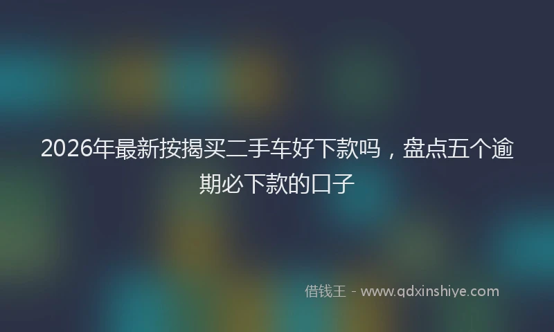 2026年最新按揭买二手车好下款吗，盘点五个逾期必下款的口子