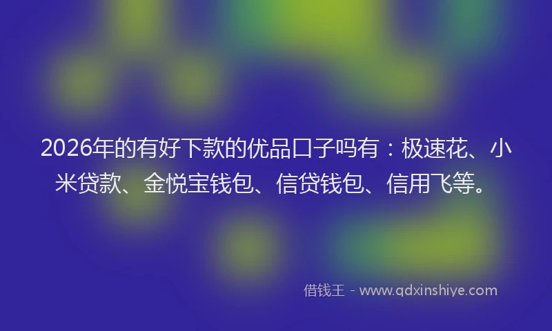 2026年的有好下款的优品口子吗有：极速花、小米贷款、金悦宝钱包、信贷钱包、信用飞等。