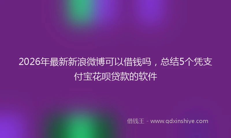 2026年最新新浪微博可以借钱吗，总结5个凭支付宝花呗贷款的软件