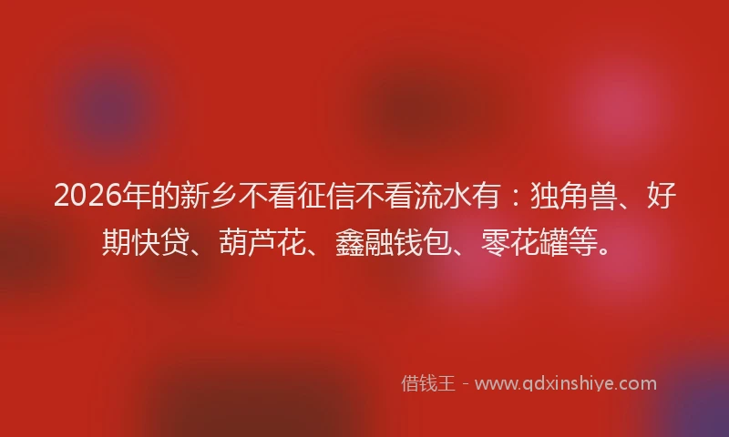 2026年的新乡不看征信不看流水有：独角兽、好期快贷、葫芦花、鑫融钱包、零花罐等。
