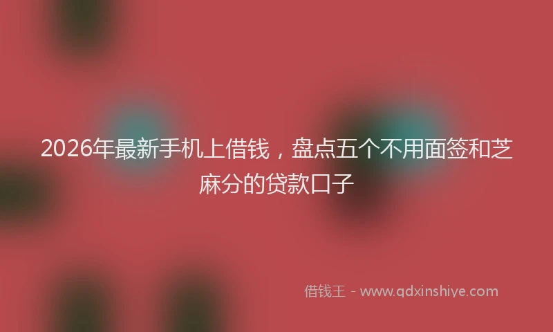 2026年最新手机上借钱，盘点五个不用面签和芝麻分的贷款口子