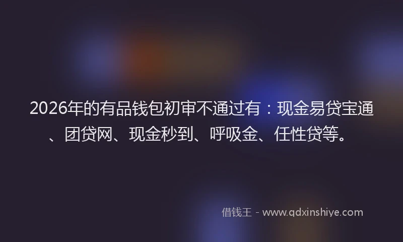 2026年的有品钱包初审不通过有：现金易贷宝通、团贷网、现金秒到、呼吸金、任性贷等。