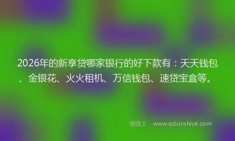 2026年的新享贷哪家银行的好下款有：天天钱包、金银花、火火租机、万信钱包、速贷宝盒等。