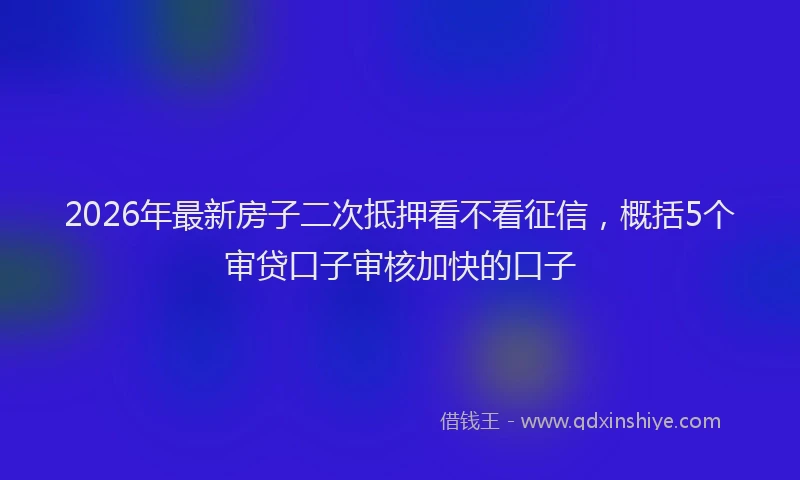 2026年最新房子二次抵押看不看征信，概括5个审贷口子审核加快的口子