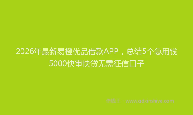 2026年最新易橙优品借款APP，总结5个急用钱5000快审快贷无需征信口子