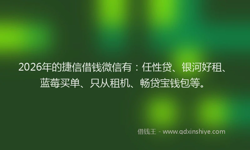2026年的捷信借钱微信有：任性贷、银河好租、蓝莓买单、只从租机、畅贷宝钱包等。