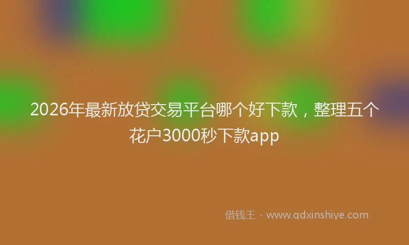 2026年最新放贷交易平台哪个好下款，整理五个花户3000秒下款app