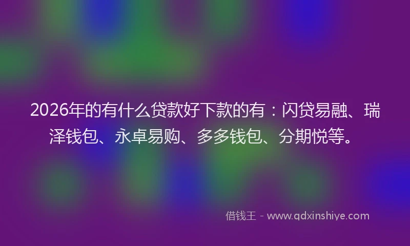 2026年的有什么贷款好下款的有：闪贷易融、瑞泽钱包、永卓易购、多多钱包、分期悦等。
