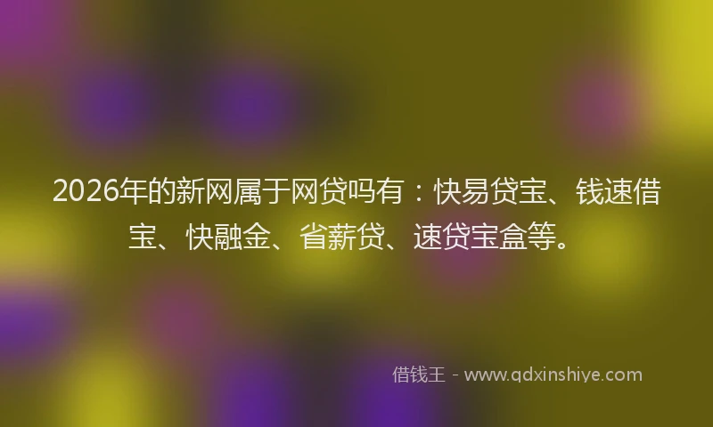 2026年的新网属于网贷吗有：快易贷宝、钱速借宝、快融金、省薪贷、速贷宝盒等。
