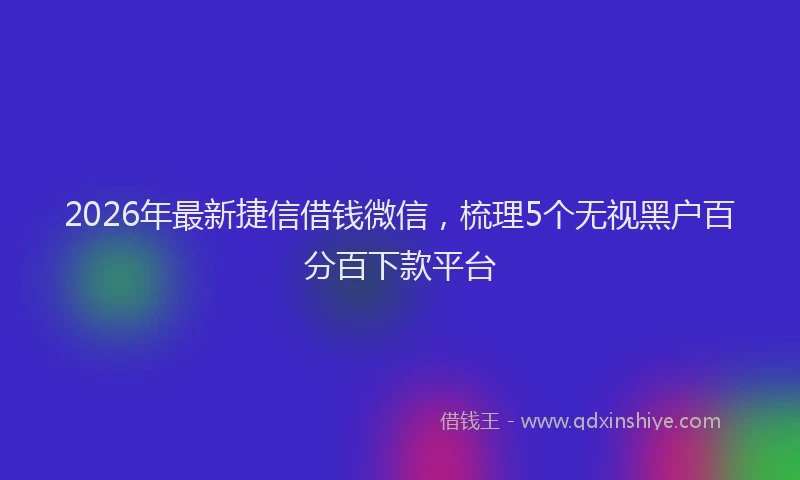 2026年最新捷信借钱微信，梳理5个无视黑户百分百下款平台
