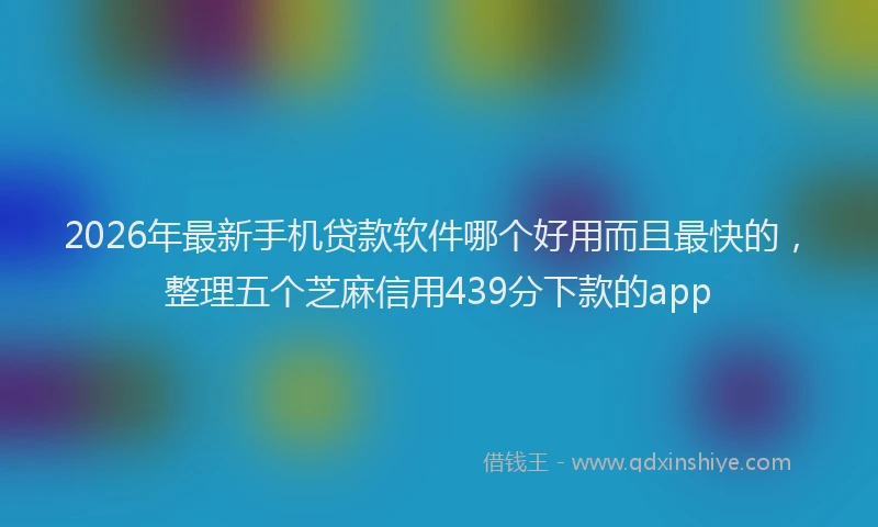 2026年最新手机贷款软件哪个好用而且最快的，整理五个芝麻信用439分下款的app