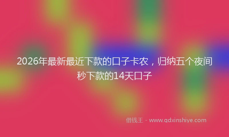 2026年最新最近下款的口子卡农，归纳五个夜间秒下款的14天口子