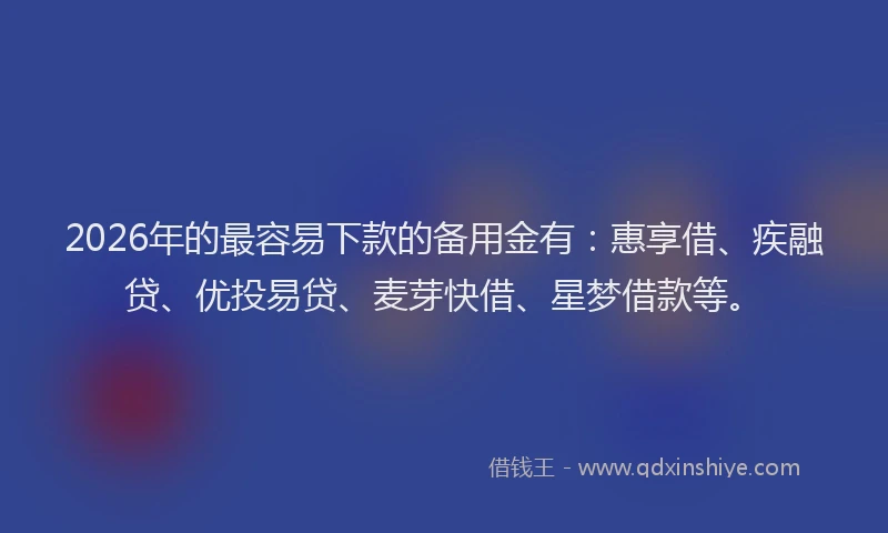 2026年的最容易下款的备用金有：惠享借、疾融贷、优投易贷、麦芽快借、星梦借款等。