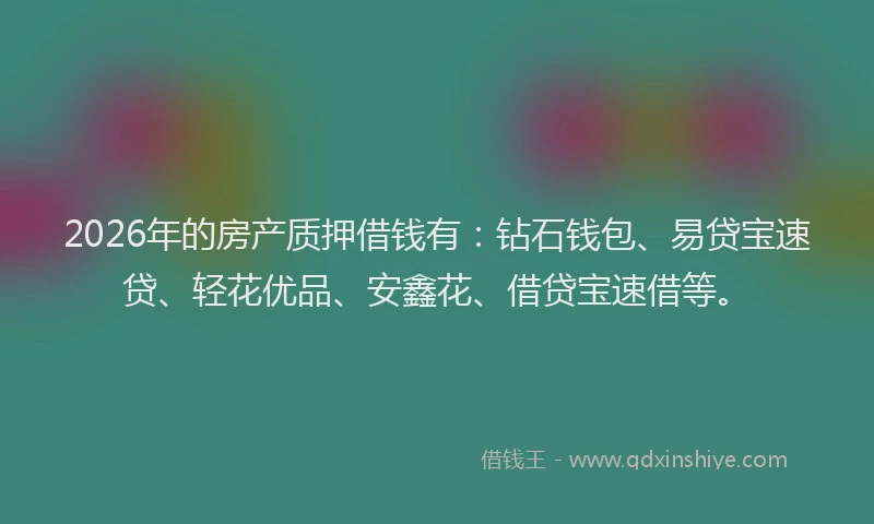 2026年的房产质押借钱有：钻石钱包、易贷宝速贷、轻花优品、安鑫花、借贷宝速借等。